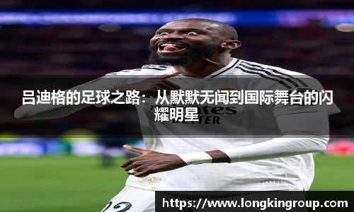 吕迪格的足球之路：从默默无闻到国际舞台的闪耀明星