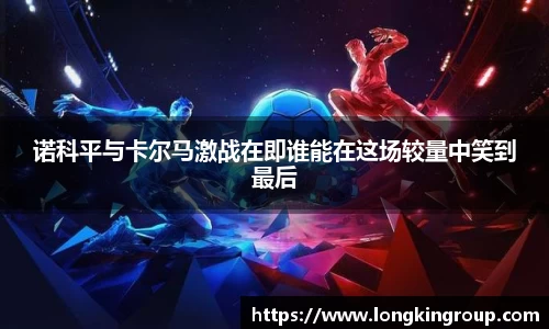 诺科平与卡尔马激战在即谁能在这场较量中笑到最后