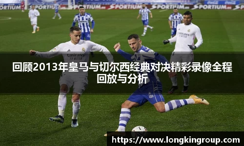回顾2013年皇马与切尔西经典对决精彩录像全程回放与分析