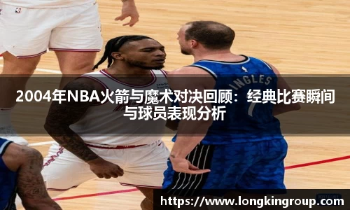 2004年NBA火箭与魔术对决回顾：经典比赛瞬间与球员表现分析
