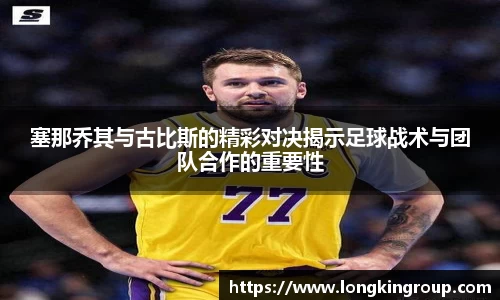 塞那乔其与古比斯的精彩对决揭示足球战术与团队合作的重要性