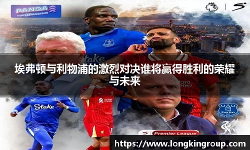 埃弗顿与利物浦的激烈对决谁将赢得胜利的荣耀与未来
