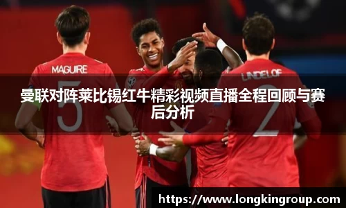 曼联对阵莱比锡红牛精彩视频直播全程回顾与赛后分析
