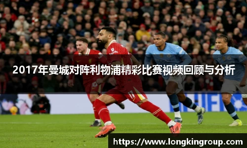 2017年曼城对阵利物浦精彩比赛视频回顾与分析