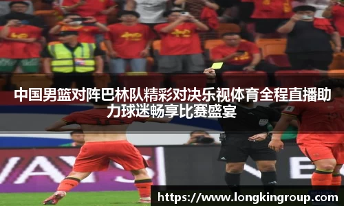 中国男篮对阵巴林队精彩对决乐视体育全程直播助力球迷畅享比赛盛宴