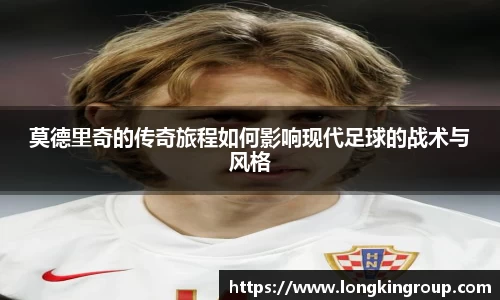 莫德里奇的传奇旅程如何影响现代足球的战术与风格