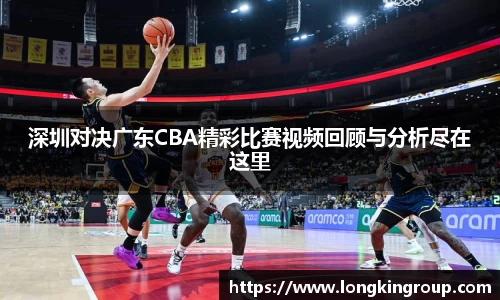 深圳对决广东CBA精彩比赛视频回顾与分析尽在这里