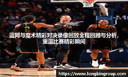 蓝网与魔术精彩对决录像回放全程回顾与分析，重温比赛精彩瞬间