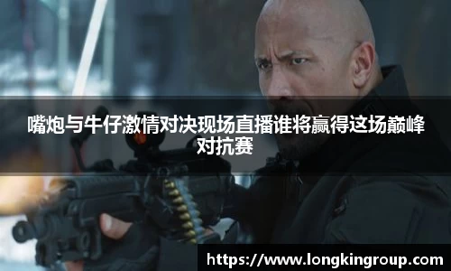 嘴炮与牛仔激情对决现场直播谁将赢得这场巅峰对抗赛