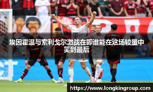 埃因霍温与索利戈尔激战在即谁能在这场较量中笑到最后