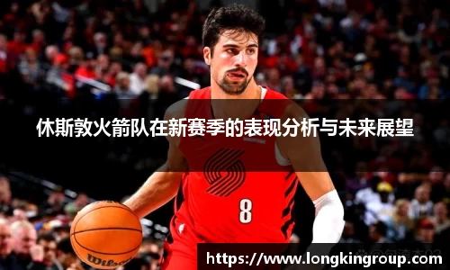 休斯敦火箭队在新赛季的表现分析与未来展望