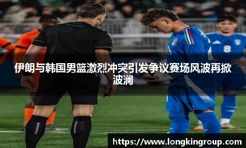 伊朗与韩国男篮激烈冲突引发争议赛场风波再掀波澜