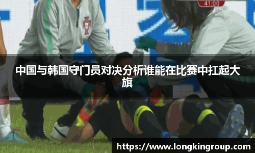 中国与韩国守门员对决分析谁能在比赛中扛起大旗