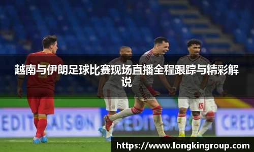 越南与伊朗足球比赛现场直播全程跟踪与精彩解说
