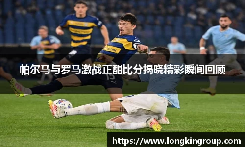 帕尔马与罗马激战正酣比分揭晓精彩瞬间回顾