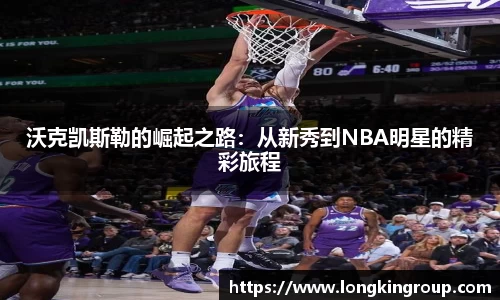 沃克凯斯勒的崛起之路：从新秀到NBA明星的精彩旅程