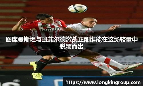 图库曼斯坦与班菲尔德激战正酣谁能在这场较量中脱颖而出