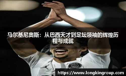 马尔基尼奥斯：从巴西天才到足坛领袖的辉煌历程与成就
